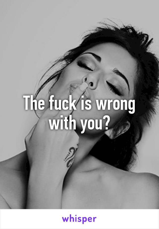 The fuck is wrong with you?