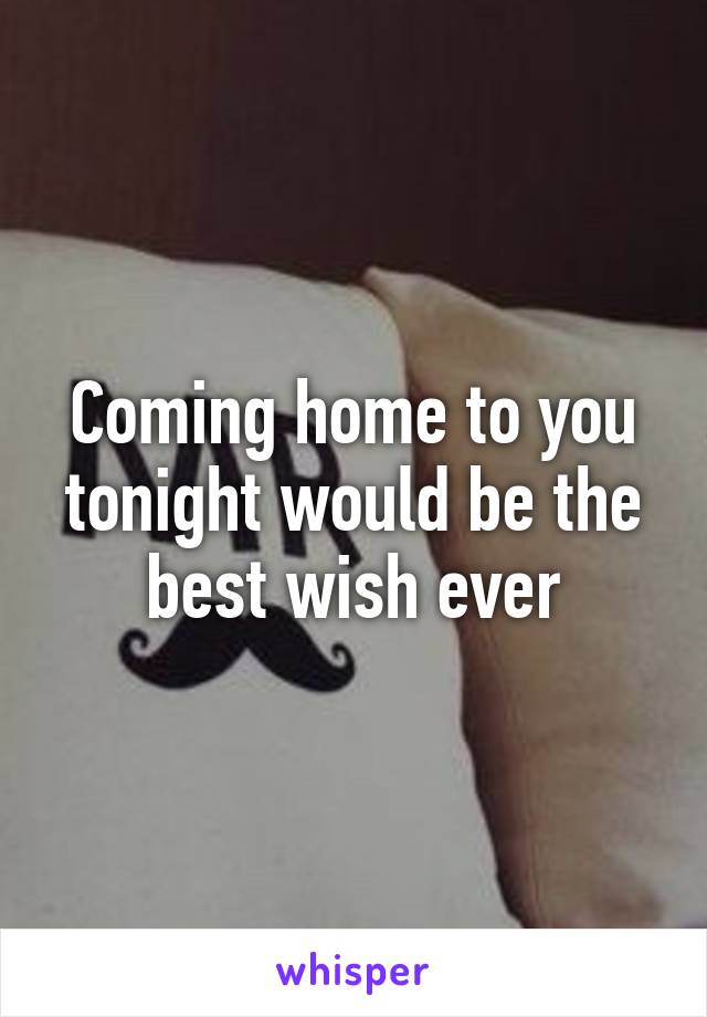 Coming home to you tonight would be the best wish ever