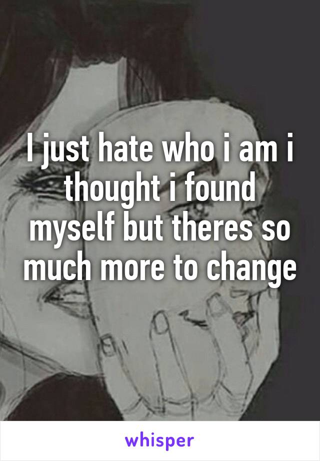 I just hate who i am i thought i found myself but theres so much more to change 