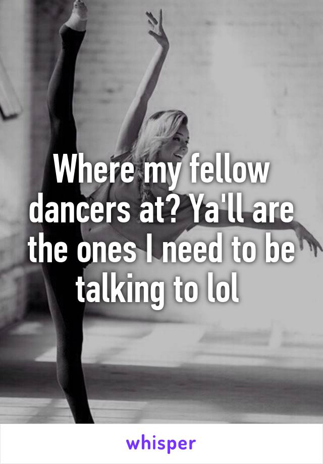 Where my fellow dancers at? Ya'll are the ones I need to be talking to lol 