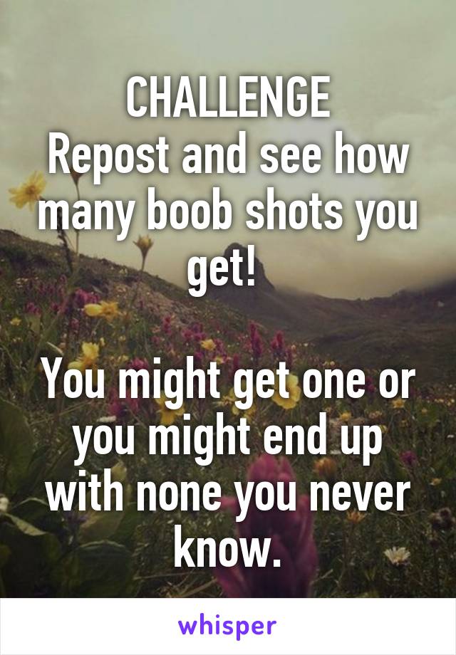 CHALLENGE
Repost and see how many boob shots you get! 

You might get one or you might end up with none you never know.