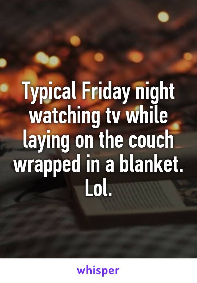 Typical Friday night watching tv while laying on the couch wrapped in a blanket. Lol.