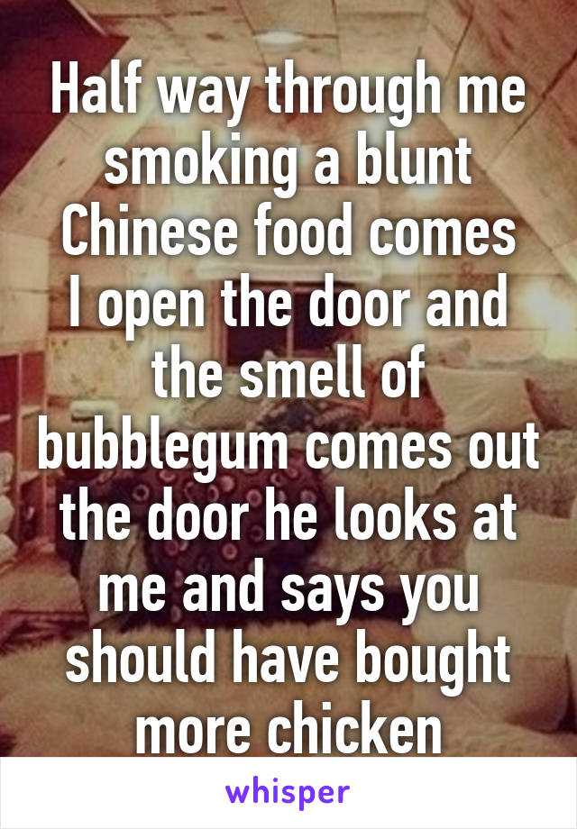 Half way through me smoking a blunt
Chinese food comes
I open the door and the smell of bubblegum comes out the door he looks at me and says you should have bought more chicken