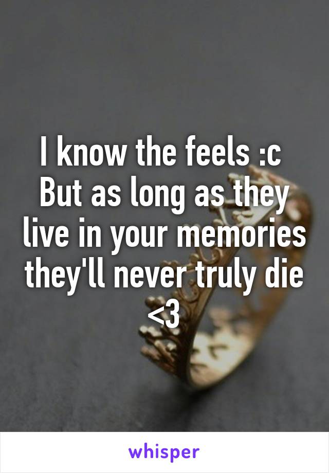 I know the feels :c 
But as long as they live in your memories they'll never truly die <3