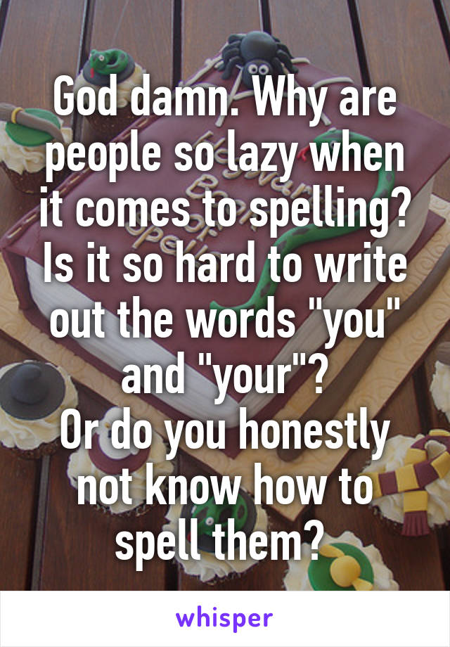 God damn. Why are people so lazy when it comes to spelling? Is it so hard to write out the words "you" and "your"?
Or do you honestly not know how to spell them? 