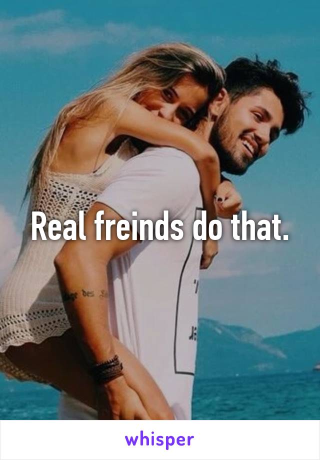 Real freinds do that.