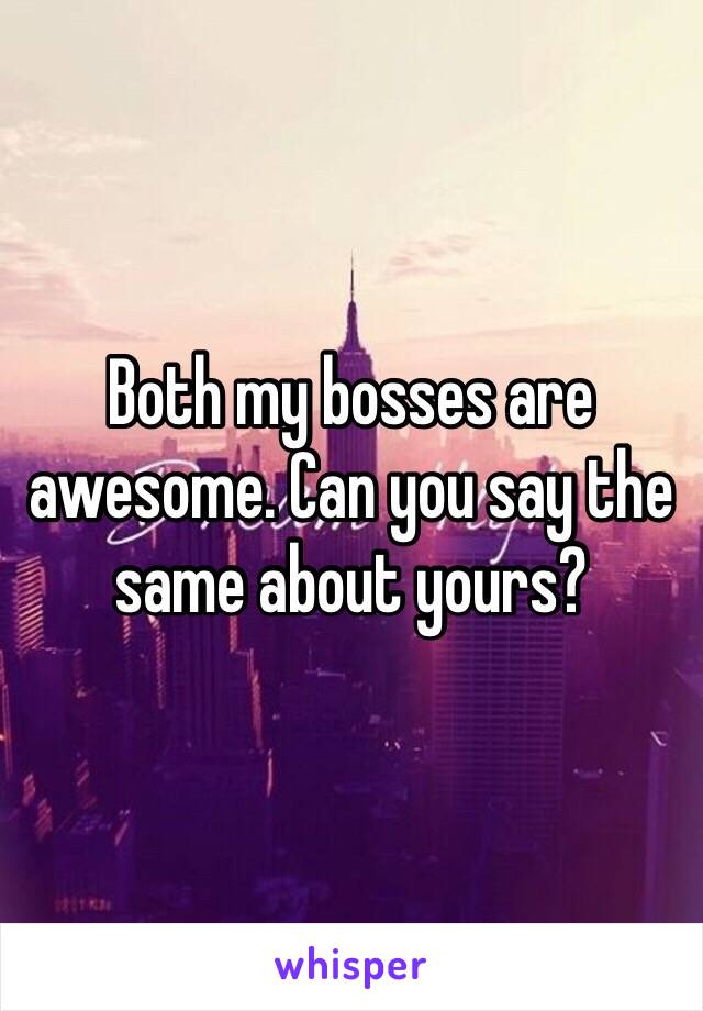 Both my bosses are awesome. Can you say the same about yours?