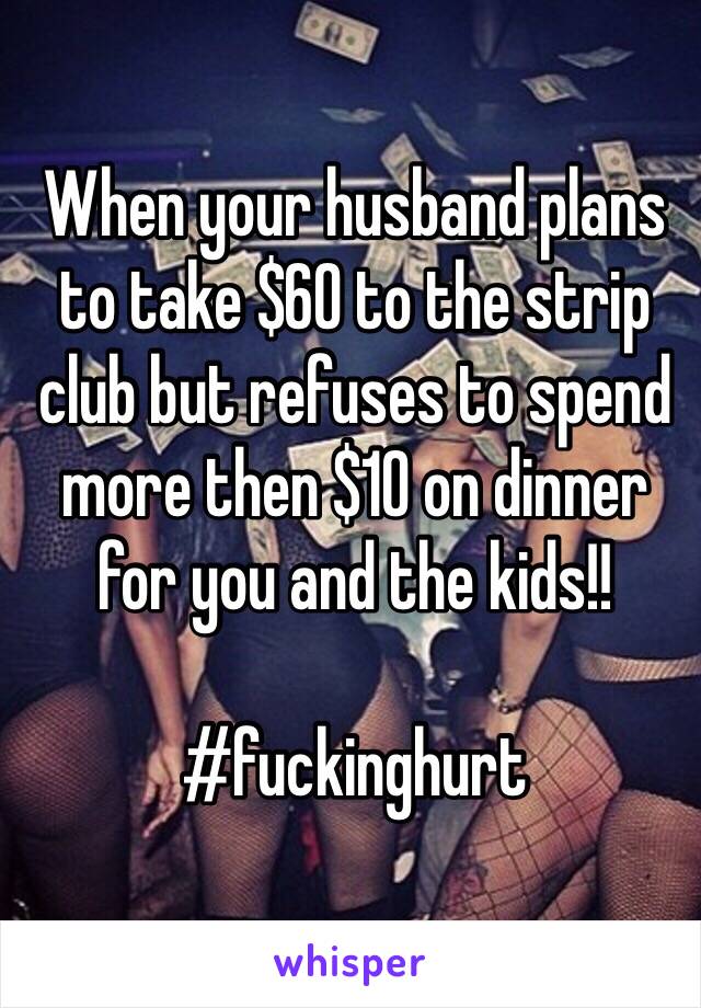 When your husband plans to take $60 to the strip club but refuses to spend more then $10 on dinner for you and the kids!! 

#fuckinghurt