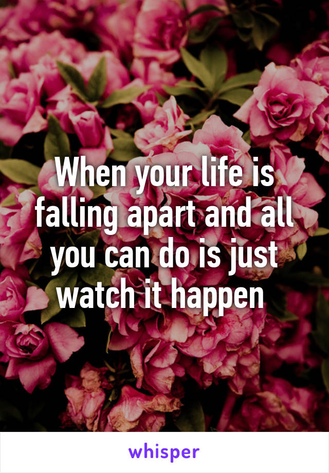 When your life is falling apart and all you can do is just watch it happen 