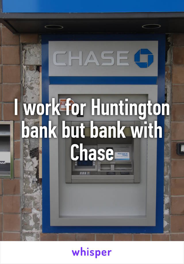 I work for Huntington bank but bank with Chase