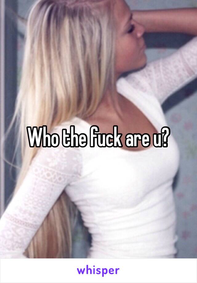 Who the fuck are u?