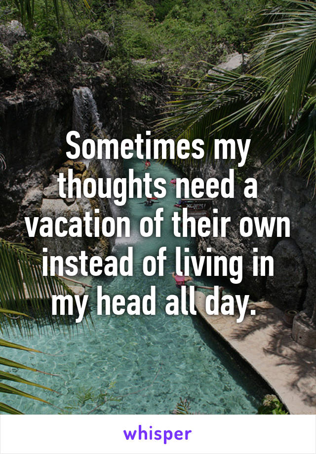 Sometimes my thoughts need a vacation of their own instead of living in my head all day. 