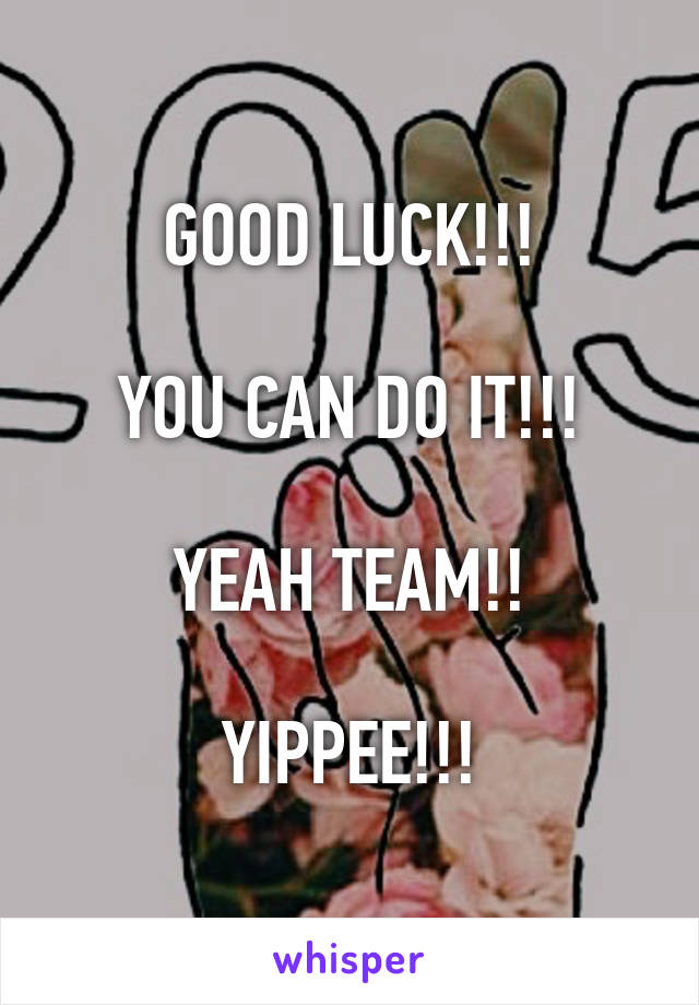 GOOD LUCK!!!

YOU CAN DO IT!!!

YEAH TEAM!!

YIPPEE!!!