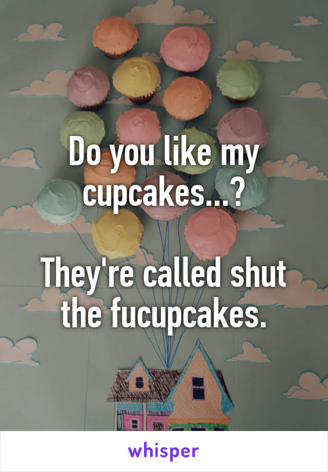 Do you like my cupcakes...?

They're called shut the fucupcakes.