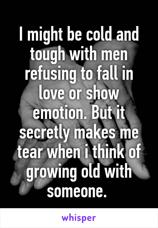 I might be cold and tough with men refusing to fall in love or show emotion. But it secretly makes me tear when i think of growing old with someone. 