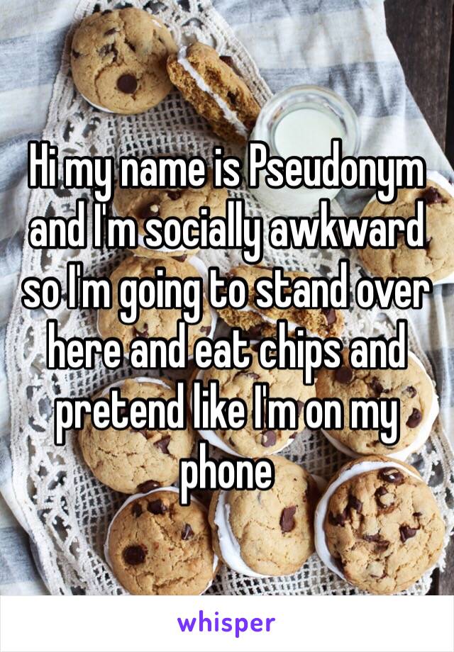 Hi my name is Pseudonym and I'm socially awkward so I'm going to stand over here and eat chips and pretend like I'm on my phone