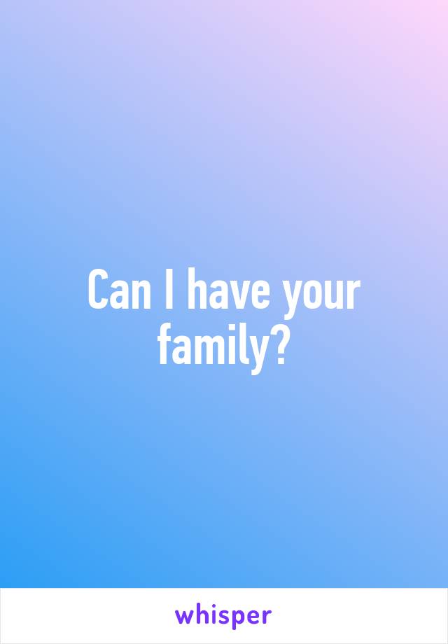 Can I have your family?