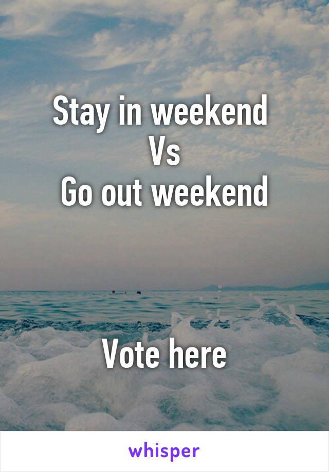 Stay in weekend 
Vs
Go out weekend



Vote here