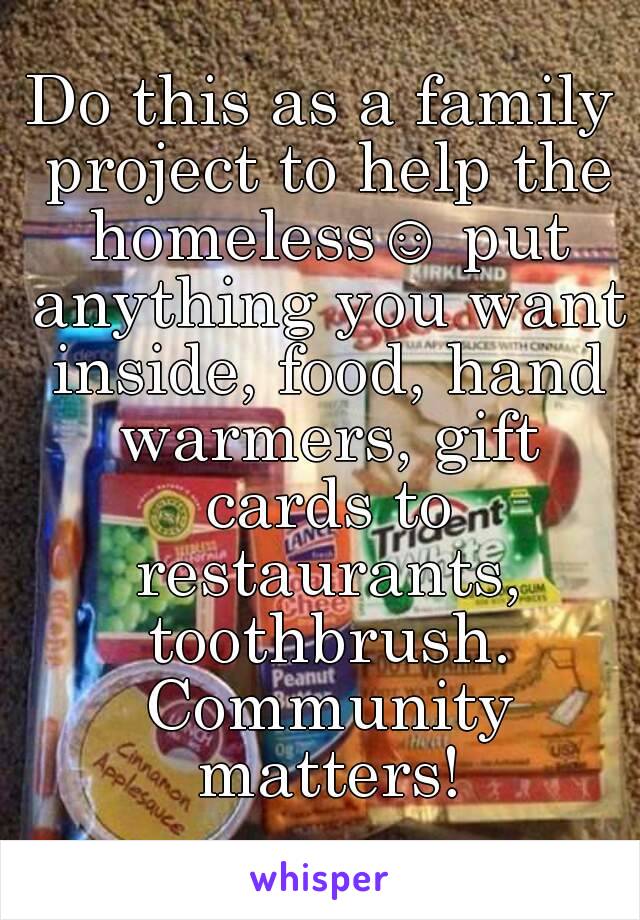 Do this as a family project to help the homeless☺ put anything you want inside, food, hand warmers, gift cards to restaurants, toothbrush. Community matters!