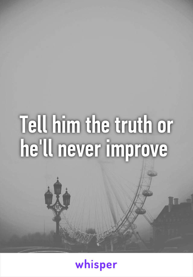 Tell him the truth or he'll never improve 