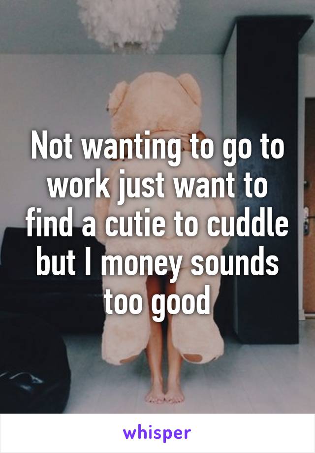 Not wanting to go to work just want to find a cutie to cuddle but I money sounds too good