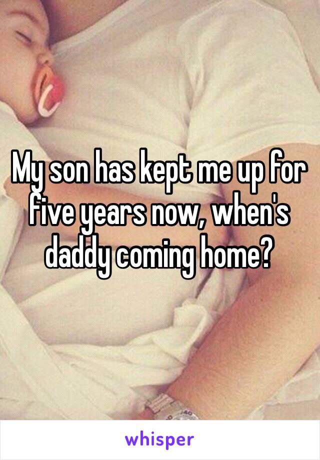 My son has kept me up for five years now, when's daddy coming home?