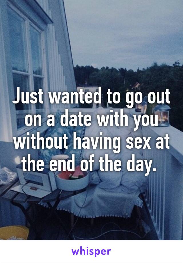 Just wanted to go out on a date with you without having sex at the end of the day. 