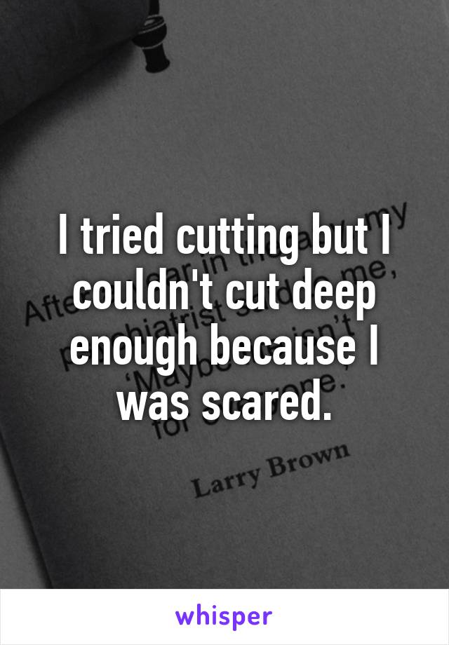 I tried cutting but I couldn't cut deep enough because I was scared.