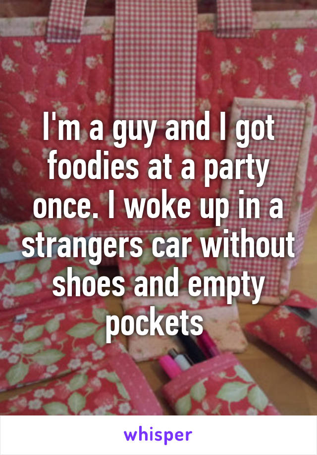 I'm a guy and I got foodies at a party once. I woke up in a strangers car without shoes and empty pockets 
