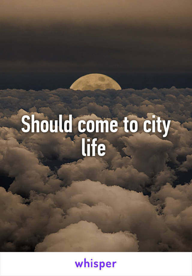 Should come to city life 