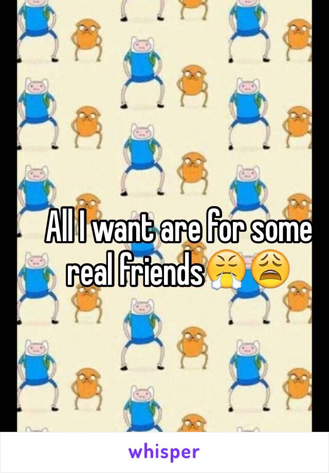 All I want are for some real friends😤😩