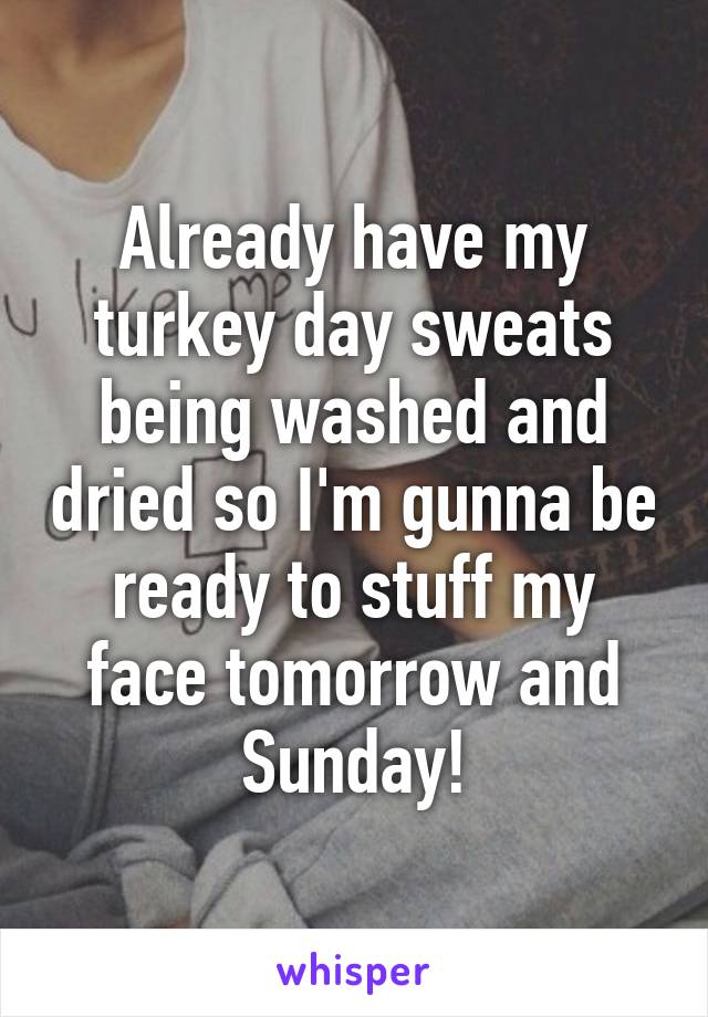 Already have my turkey day sweats being washed and dried so I'm gunna be ready to stuff my face tomorrow and Sunday!