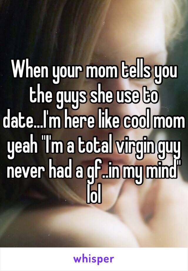 When your mom tells you the guys she use to date...I'm here like cool mom yeah "I'm a total virgin guy never had a gf..in my mind" lol