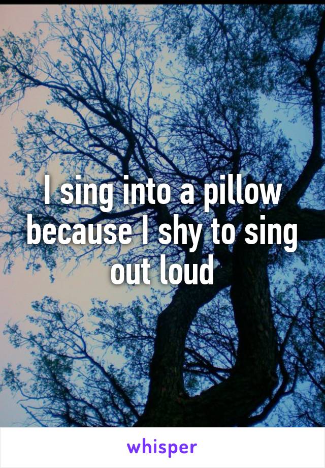 I sing into a pillow because I shy to sing out loud