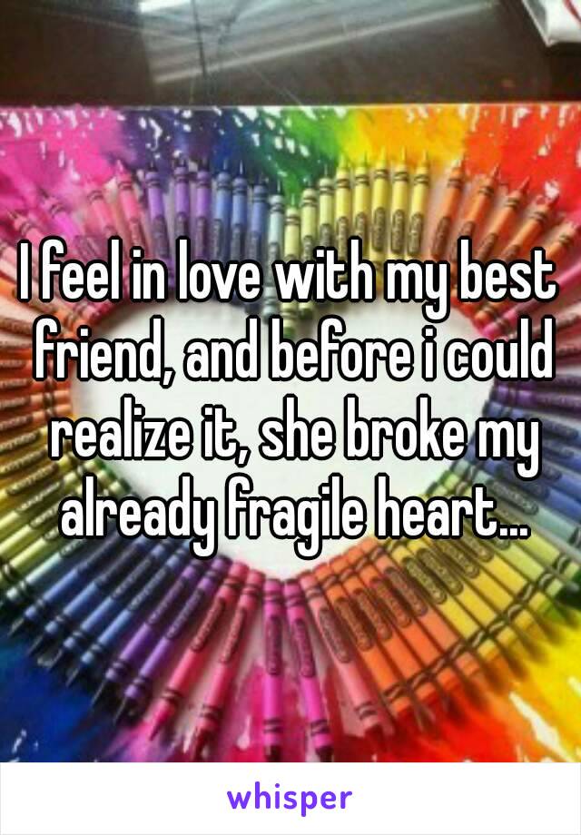 I feel in love with my best friend, and before i could realize it, she broke my already fragile heart...