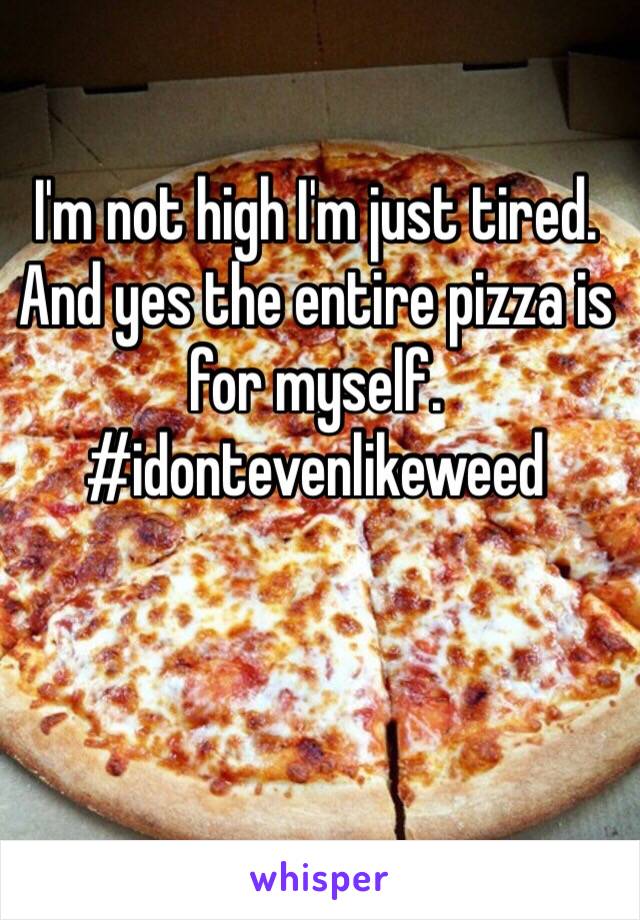 I'm not high I'm just tired. And yes the entire pizza is for myself. #idontevenlikeweed