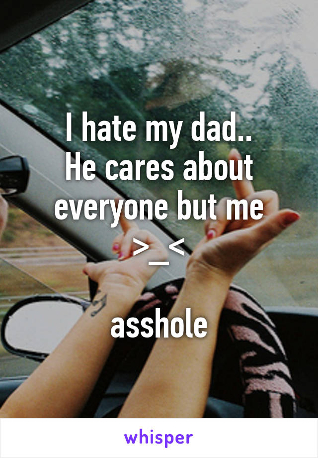 I hate my dad..
He cares about everyone but me
>_<

asshole