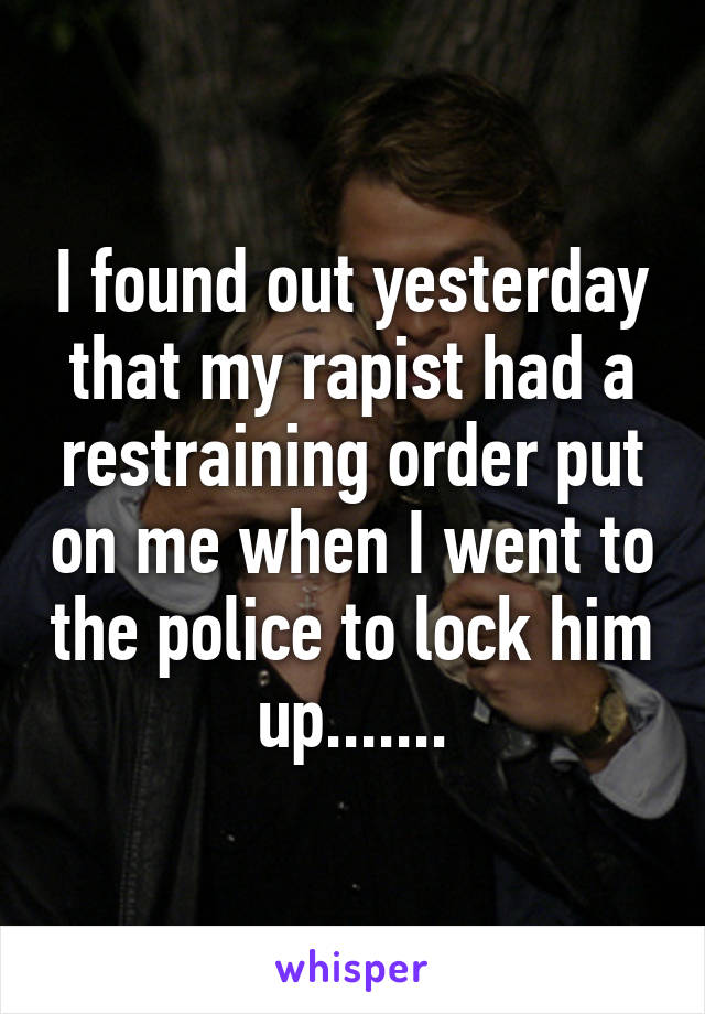 I found out yesterday that my rapist had a restraining order put on me when I went to the police to lock him up.......