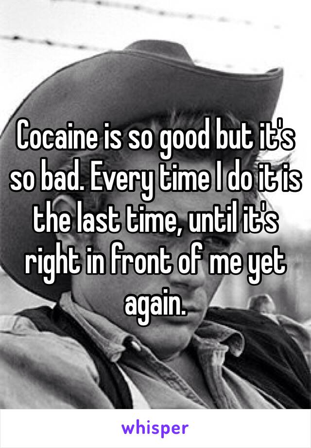 Cocaine is so good but it's so bad. Every time I do it is the last time, until it's right in front of me yet again.