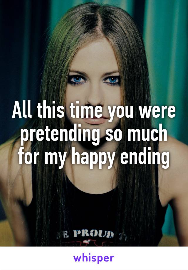 All this time you were pretending so much for my happy ending