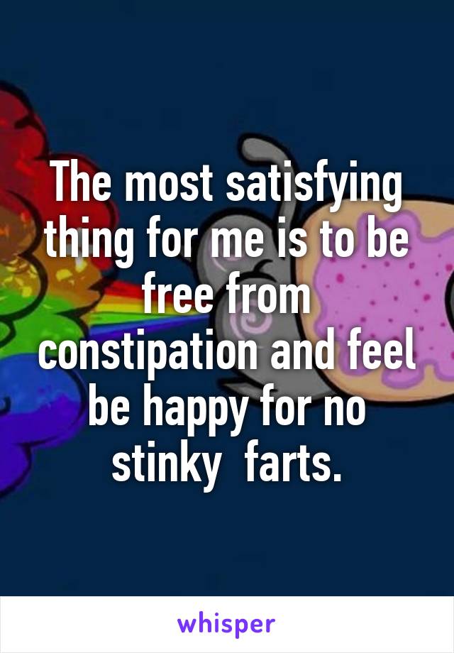 The most satisfying thing for me is to be free from constipation and feel be happy for no stinky  farts.