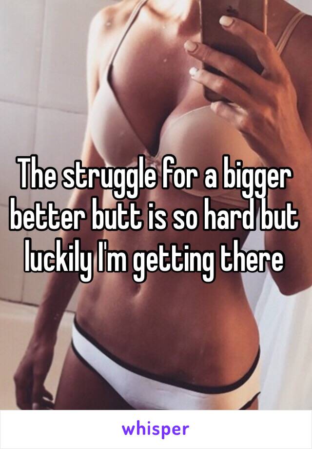 The struggle for a bigger better butt is so hard but luckily I'm getting there