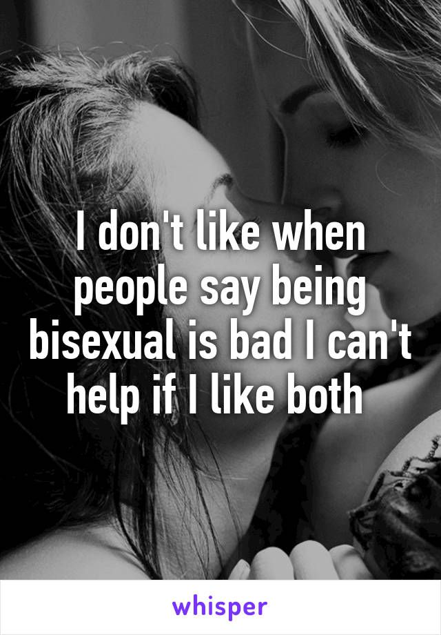 I don't like when people say being bisexual is bad I can't help if I like both 