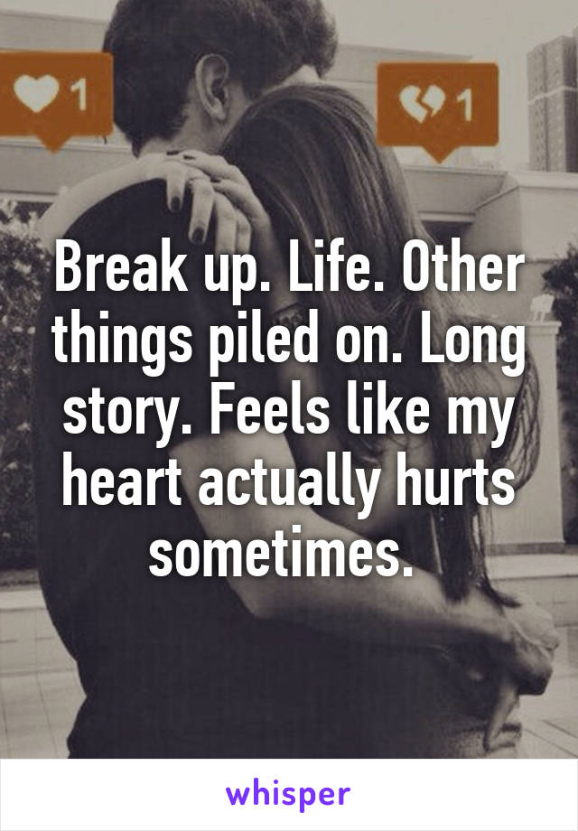 Break up. Life. Other things piled on. Long story. Feels like my heart actually hurts sometimes. 