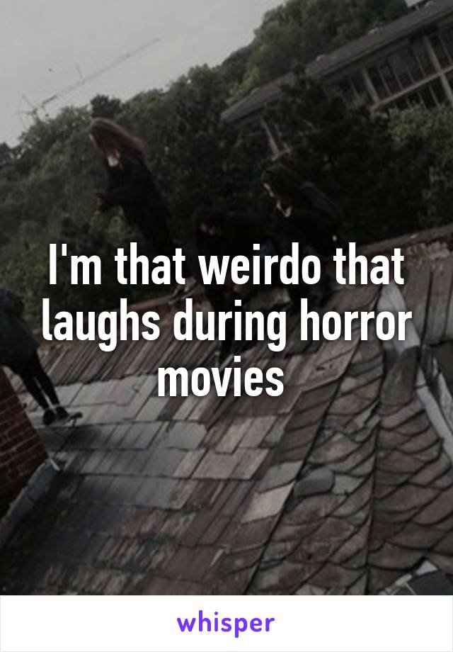 I'm that weirdo that laughs during horror movies 