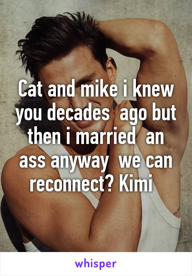 Cat and mike i knew you decades  ago but then i married  an ass anyway  we can reconnect? Kimi  