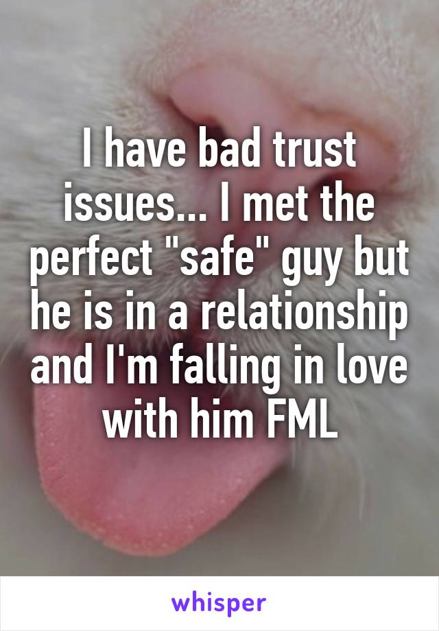 I have bad trust issues... I met the perfect "safe" guy but he is in a relationship and I'm falling in love with him FML
