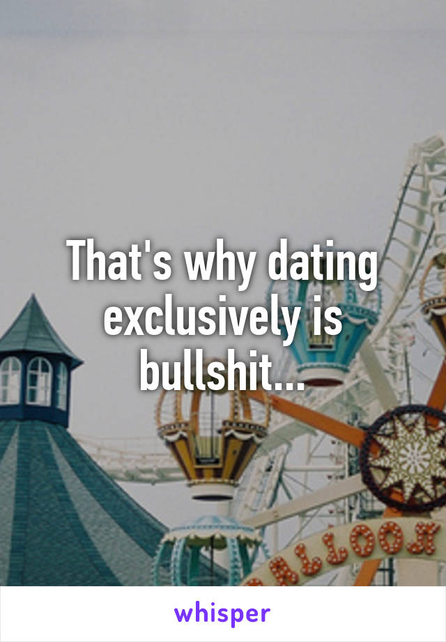 That's why dating exclusively is bullshit...