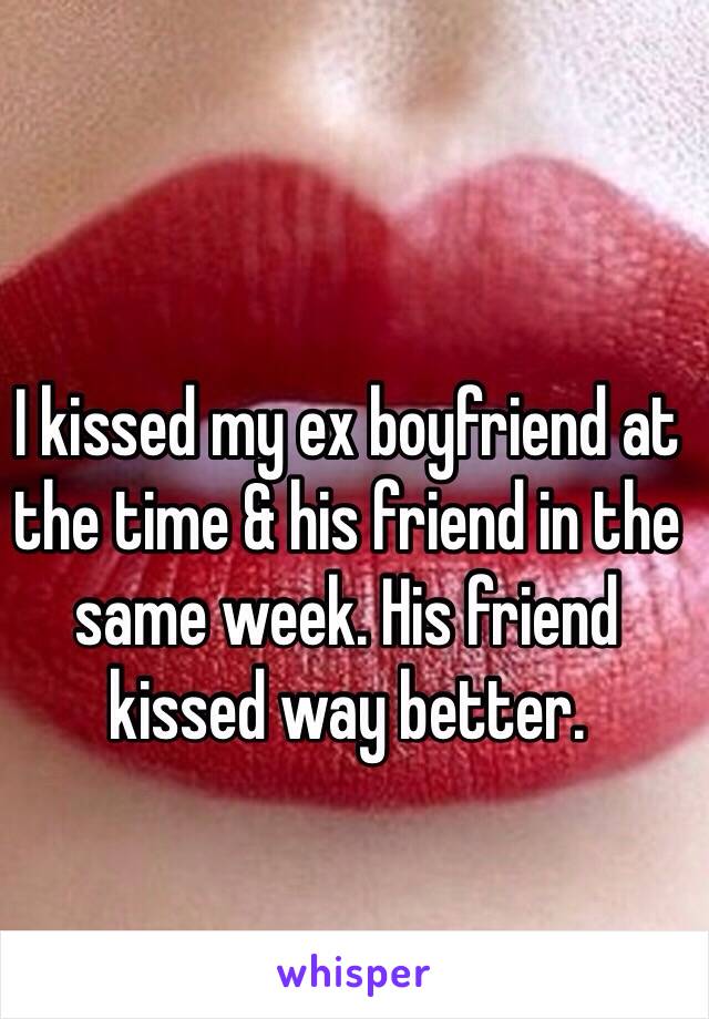 I kissed my ex boyfriend at the time & his friend in the same week. His friend kissed way better.