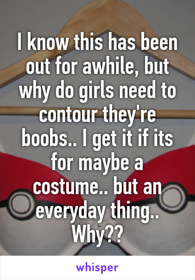 I know this has been out for awhile, but why do girls need to contour they're boobs.. I get it if its for maybe a costume.. but an everyday thing.. Why??